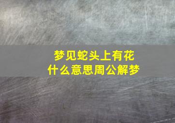 梦见蛇头上有花什么意思周公解梦