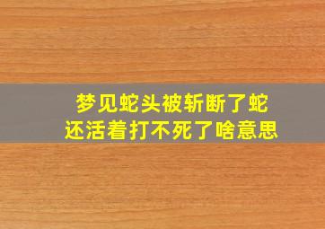 梦见蛇头被斩断了蛇还活着打不死了啥意思