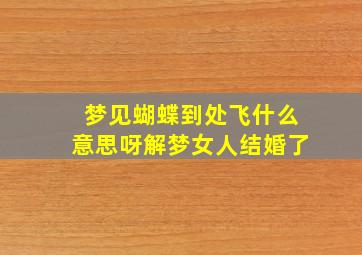 梦见蝴蝶到处飞什么意思呀解梦女人结婚了