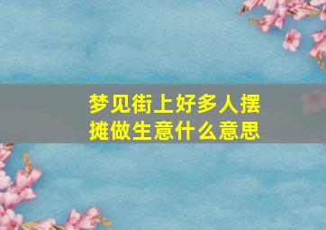 梦见街上好多人摆摊做生意什么意思