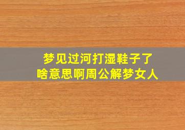 梦见过河打湿鞋子了啥意思啊周公解梦女人