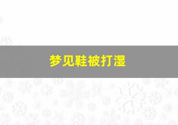 梦见鞋被打湿