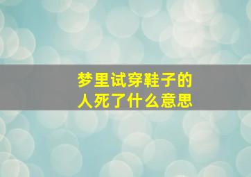 梦里试穿鞋子的人死了什么意思