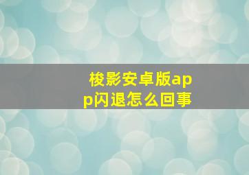 梭影安卓版app闪退怎么回事