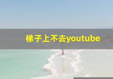 梯子上不去youtube