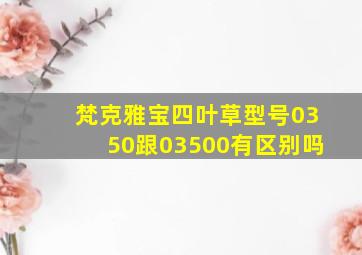 梵克雅宝四叶草型号0350跟03500有区别吗