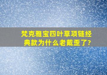 梵克雅宝四叶草项链经典款为什么老戴歪了?