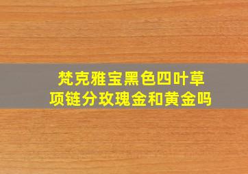 梵克雅宝黑色四叶草项链分玫瑰金和黄金吗