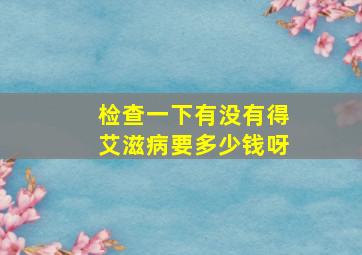 检查一下有没有得艾滋病要多少钱呀