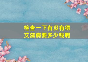 检查一下有没有得艾滋病要多少钱呢