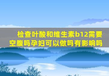 检查叶酸和维生素b12需要空腹吗孕妇可以做吗有影响吗