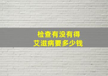 检查有没有得艾滋病要多少钱