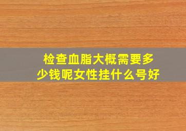 检查血脂大概需要多少钱呢女性挂什么号好