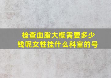 检查血脂大概需要多少钱呢女性挂什么科室的号