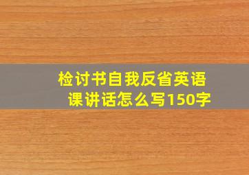 检讨书自我反省英语课讲话怎么写150字