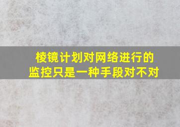 棱镜计划对网络进行的监控只是一种手段对不对