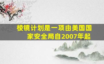 棱镜计划是一项由美国国家安全局自2007年起