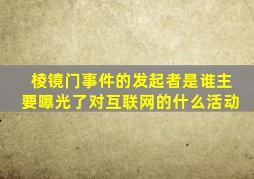 棱镜门事件的发起者是谁主要曝光了对互联网的什么活动