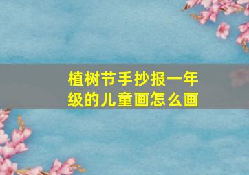 植树节手抄报一年级的儿童画怎么画