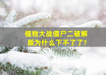 植物大战僵尸二破解版为什么下不了了?