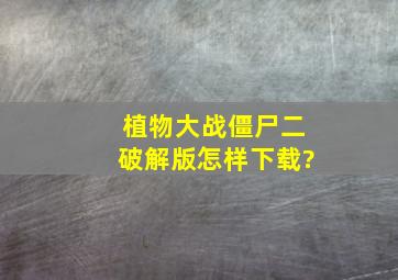 植物大战僵尸二破解版怎样下载?