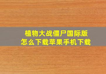 植物大战僵尸国际版怎么下载苹果手机下载