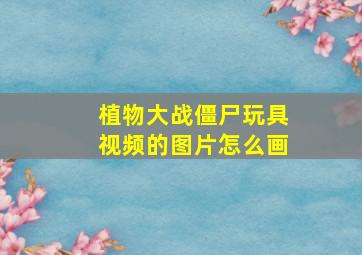 植物大战僵尸玩具视频的图片怎么画