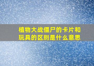 植物大战僵尸的卡片和玩具的区别是什么意思