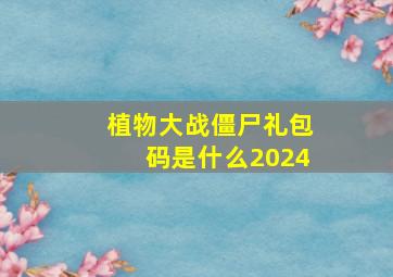 植物大战僵尸礼包码是什么2024