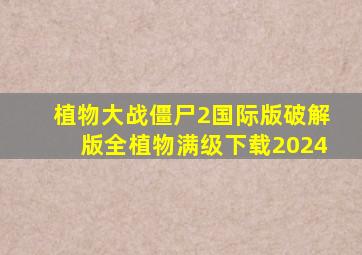 植物大战僵尸2国际版破解版全植物满级下载2024