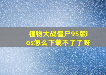 植物大战僵尸95版ios怎么下载不了了呀