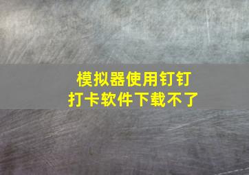 模拟器使用钉钉打卡软件下载不了