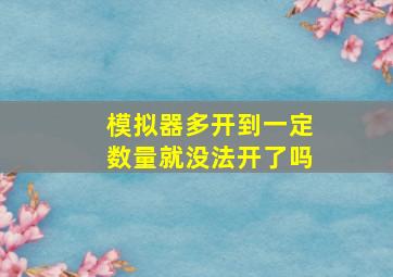 模拟器多开到一定数量就没法开了吗