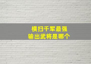 横扫千军最强输出武将是哪个