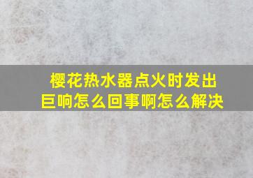 樱花热水器点火时发出巨响怎么回事啊怎么解决