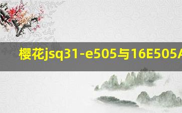 樱花jsq31-e505与16E505A区别