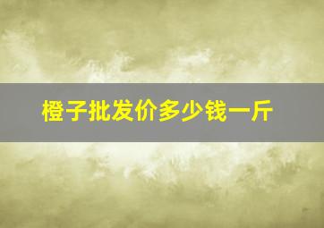 橙子批发价多少钱一斤