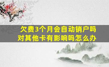 欠费3个月会自动销户吗对其他卡有影响吗怎么办