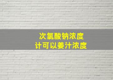 次氯酸钠浓度计可以姜汁浓度