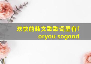 欢快的韩文歌歌词里有foryou sogood