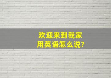 欢迎来到我家用英语怎么说?