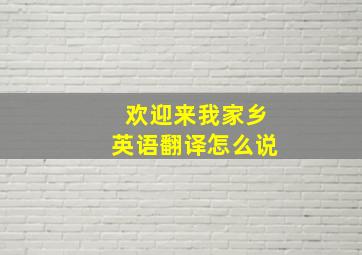 欢迎来我家乡英语翻译怎么说