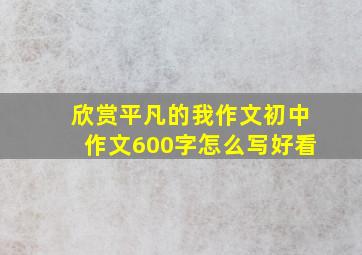 欣赏平凡的我作文初中作文600字怎么写好看