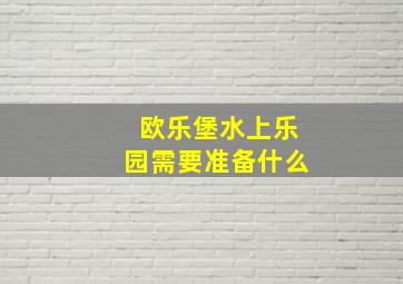 欧乐堡水上乐园需要准备什么