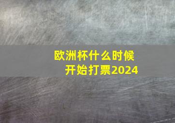 欧洲杯什么时候开始打票2024