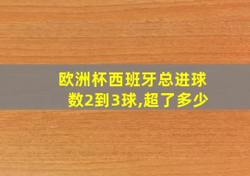 欧洲杯西班牙总进球数2到3球,超了多少