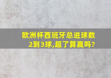 欧洲杯西班牙总进球数2到3球,超了算赢吗?