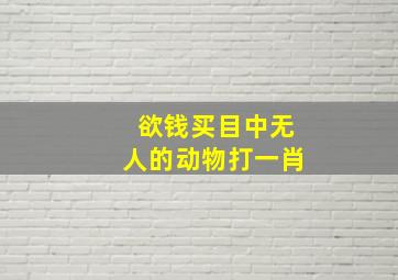 欲钱买目中无人的动物打一肖