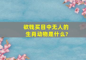 欲钱买目中无人的生肖动物是什么?