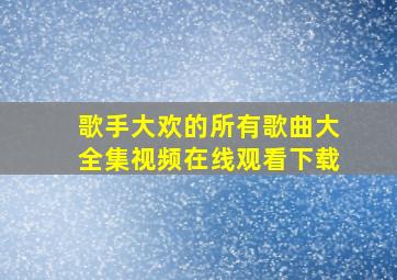 歌手大欢的所有歌曲大全集视频在线观看下载